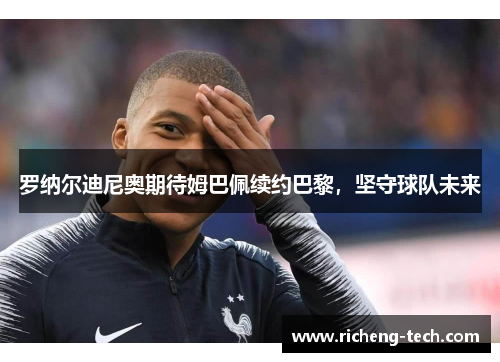 罗纳尔迪尼奥期待姆巴佩续约巴黎，坚守球队未来